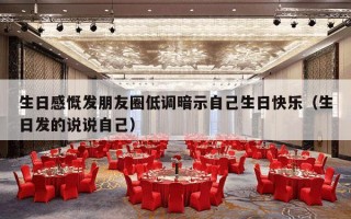 生日感慨发朋友圈低调暗示自己生日快乐（生日发的说说自己）