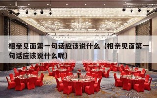 相亲见面第一句话应该说什么（相亲见面第一句话应该说什么呢）
