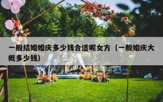 一般结婚婚庆多少钱合适呢女方（一般婚庆大概多少钱）
