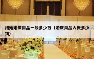 结婚婚庆用品一般多少钱（婚庆用品大概多少钱）