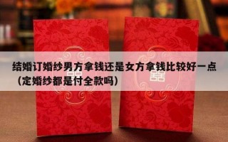 结婚订婚纱男方拿钱还是女方拿钱比较好一点（定婚纱都是付全款吗）