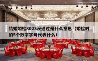 结婚婚检8023没通过是什么意思（婚检时的5个数字字母代表什么）