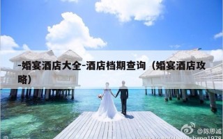 -婚宴酒店大全-酒店档期查询（婚宴酒店攻略）