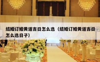 结婚订婚黄道吉日怎么选（结婚订婚黄道吉日怎么选日子）