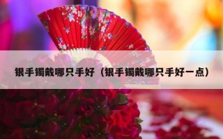 银手镯戴哪只手好（银手镯戴哪只手好一点）