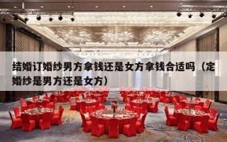 结婚订婚纱男方拿钱还是女方拿钱合适吗（定婚纱是男方还是女方）
