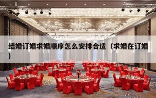 结婚订婚求婚顺序怎么安排合适（求婚在订婚）