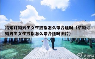 结婚订婚男生女生戒指怎么带合适吗（结婚订婚男生女生戒指怎么带合适吗图片）
