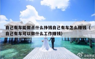 自己有车能做点什么挣钱自己有车怎么赚钱（自己有车可以做什么工作赚钱）