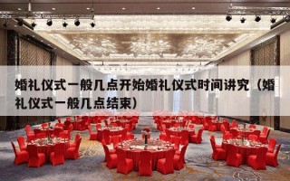 婚礼仪式一般几点开始婚礼仪式时间讲究（婚礼仪式一般几点结束）