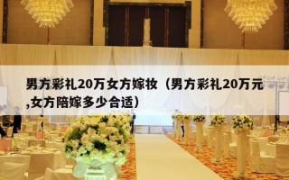 男方彩礼20万女方嫁妆（男方彩礼20万元,女方陪嫁多少合适）