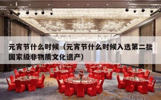 元宵节什么时候（元宵节什么时候入选第二批国家级非物质文化遗产）