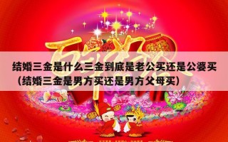 结婚三金是什么三金到底是老公买还是公婆买（结婚三金是男方买还是男方父母买）