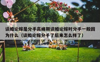 谈婚论嫁是分手高峰期谈婚论嫁时分手一般因为什么（谈婚论嫁分手了后来怎么样了）