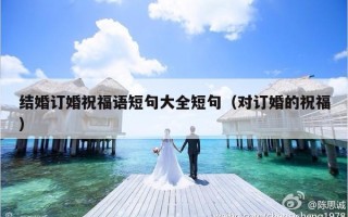结婚订婚祝福语短句大全短句（对订婚的祝福）