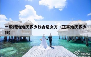 一般结婚婚庆多少钱合适女方（正常婚庆多少钱）