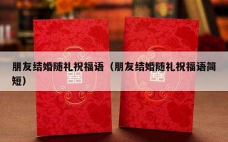 朋友结婚随礼祝福语（朋友结婚随礼祝福语简短）