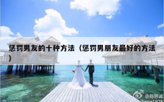 惩罚男友的十种方法（惩罚男朋友最好的方法）