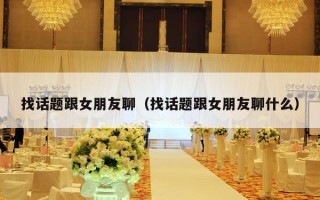 找话题跟女朋友聊（找话题跟女朋友聊什么）
