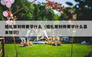 婚礼策划师要学什么（婚礼策划师要学什么基本知识）