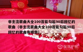 非主流歌曲大全100首能勾起90后回忆的歌曲（非主流歌曲大全100首能勾起90后回忆的歌曲有哪些）