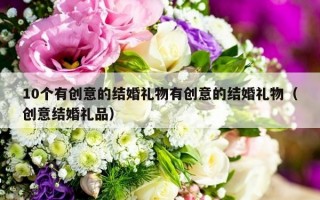 10个有创意的结婚礼物有创意的结婚礼物（创意结婚礼品）