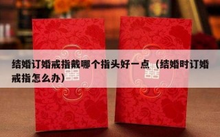 结婚订婚戒指戴哪个指头好一点（结婚时订婚戒指怎么办）