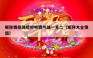 昵称情侣简短好听霸气独一无二（昵称大全情侣）
