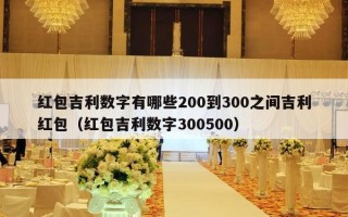 红包吉利数字有哪些200到300之间吉利红包（红包吉利数字300500）
