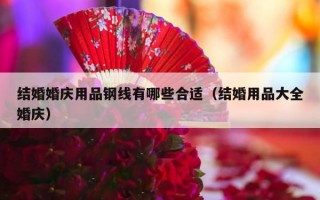 结婚婚庆用品钢线有哪些合适（结婚用品大全婚庆）
