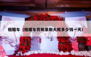 租婚车（租婚车劳斯莱斯大概多少钱一天）
