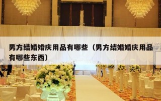男方结婚婚庆用品有哪些（男方结婚婚庆用品有哪些东西）