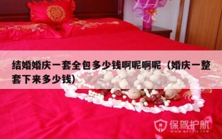 结婚婚庆一套全包多少钱啊呢啊呢（婚庆一整套下来多少钱）