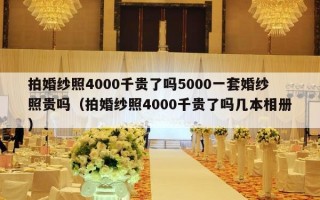 拍婚纱照4000千贵了吗5000一套婚纱照贵吗（拍婚纱照4000千贵了吗几本相册）
