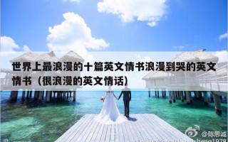 世界上最浪漫的十篇英文情书浪漫到哭的英文情书（很浪漫的英文情话）