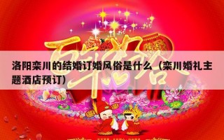洛阳栾川的结婚订婚风俗是什么（栾川婚礼主题酒店预订）