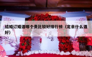 结婚订婚酒哪个贵比较好排行榜（定亲什么酒好）