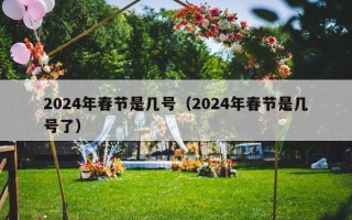 2024年春节是几号（2024年春节是几号了）