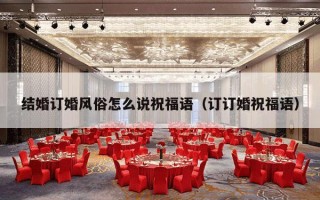 结婚订婚风俗怎么说祝福语（订订婚祝福语）