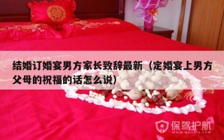 结婚订婚宴男方家长致辞最新（定婚宴上男方父母的祝福的话怎么说）