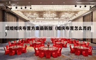 结婚婚庆布置方案最新版（婚庆布置怎么弄的）
