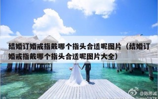 结婚订婚戒指戴哪个指头合适呢图片（结婚订婚戒指戴哪个指头合适呢图片大全）
