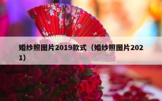 婚纱照图片2019款式（婚纱照图片2021）