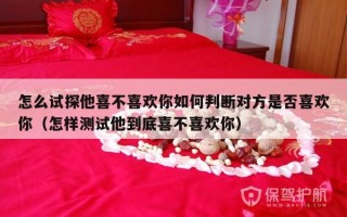 怎么试探他喜不喜欢你如何判断对方是否喜欢你（怎样测试他到底喜不喜欢你）