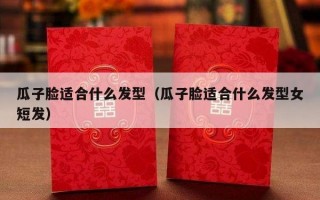 瓜子脸适合什么发型（瓜子脸适合什么发型女短发）