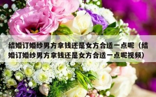 结婚订婚纱男方拿钱还是女方合适一点呢（结婚订婚纱男方拿钱还是女方合适一点呢视频）