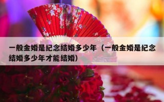 一般金婚是纪念结婚多少年（一般金婚是纪念结婚多少年才能结婚）