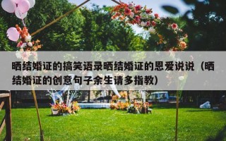 晒结婚证的搞笑语录晒结婚证的恩爱说说（晒结婚证的创意句子余生请多指教）