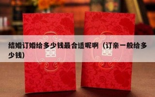 结婚订婚给多少钱最合适呢啊（订亲一般给多少钱）