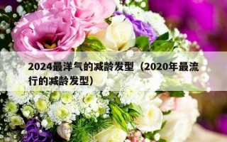 2024最洋气的减龄发型（2020年最流行的减龄发型）
